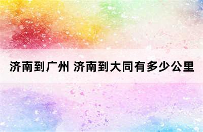 济南到广州 济南到大同有多少公里